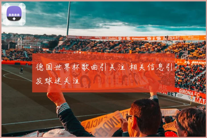 德国世界杯歌曲引关注 相关信息引发球迷关注