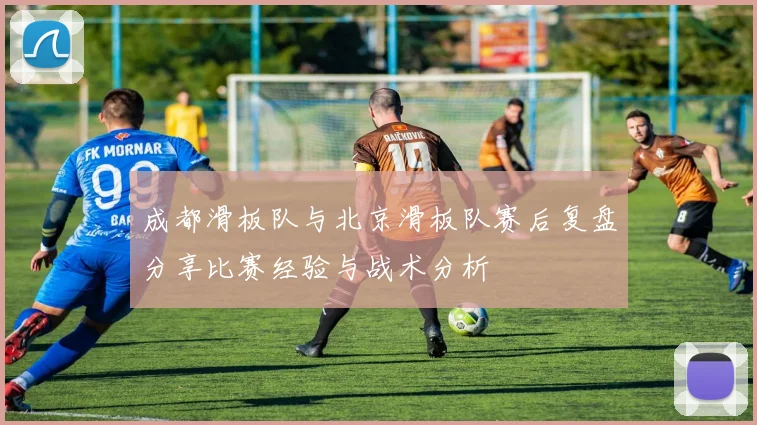 成都滑板队与北京滑板队赛后复盘分享比赛经验与战术分析