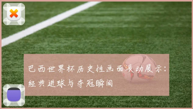巴西世界杯历史性画面滚动展示：经典进球与夺冠瞬间
